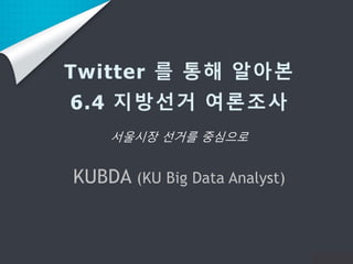 PTSUM
KUBDA (KU Big Data Analyst)
Twitter 를 통해 알아본
6.4 지방선거 여론조사
서울시장 선거를 중심으로
 