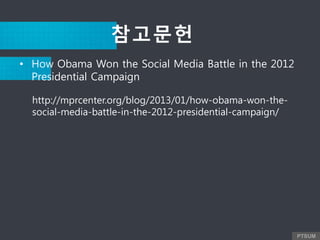 PTSUM
http://mprcenter.org/blog/2013/01/how-obama-won-the-
social-media-battle-in-the-2012-presidential-campaign/
참고문헌
• How Obama Won the Social Media Battle in the 2012
Presidential Campaign
 