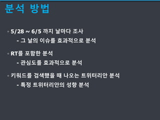 분석 방법
◦ 5/28 ~ 6/5 까지 날마다 조사
- 그 날의 이슈를 효과적으로 분석
◦ RT를 포함한 분석
- 관심도를 효과적으로 분석
◦ 키워드를 검색했을 때 나오는 트위터리안 분석
- 특정 트위터리안의 성향 분석
 