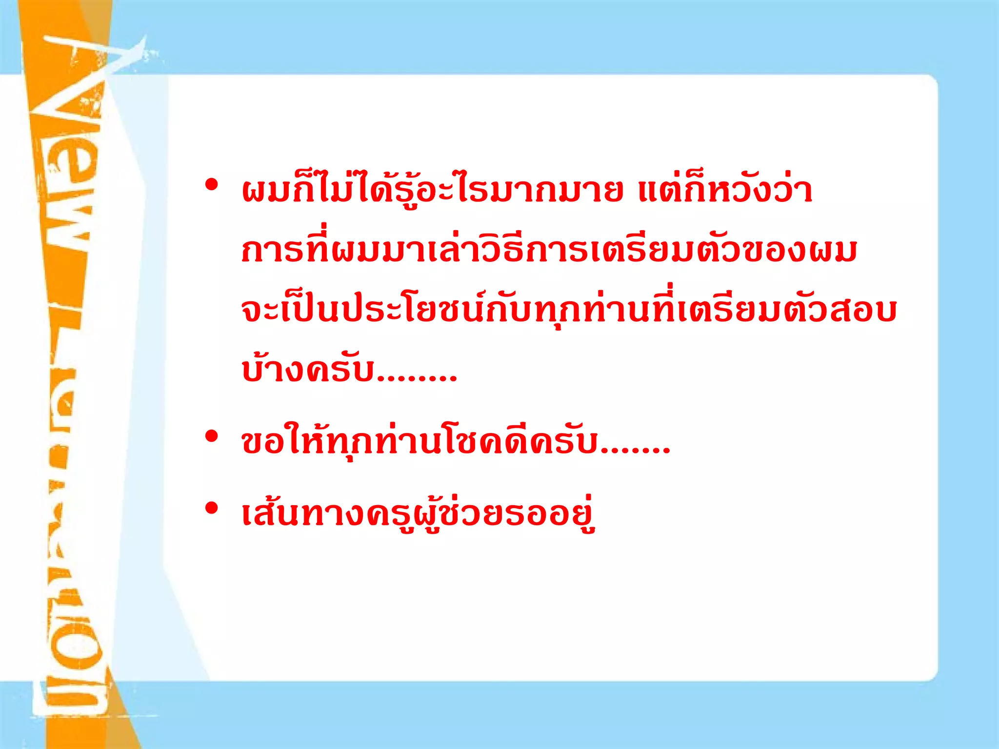 • ผมก็ไม่ได้รู้อะไรมากมาย แต่ก็หวังว่า
การที่ผมมาเล่าวิธีการเตรียมตัวของผม
จะเป็ นประโยชน์กับทุกท่านที่เตรียมตัวสอบ
บ้างครับ........
• ขอให้ทุกท่านโชคดีครับ.......
• เส้นทางครูผู้ช่วยรออยู่
 
