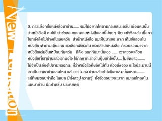 3. การเลือกซื้อหนังสือมาอ่าน....... ผมไม่อยากให้ตามกระแสนะครับ เพื่อนคนนั้น
ว่าหนังสือดี คนโน้นว่าข้อสอบออกตามหนังสือเล่มนี้บ่อยๆ คือ แท้จริงแล้ว เนื้อหา
ในหนังสือไม่ต่างกันเลยครับ สํานักหนังสือ ผมเห็นมาเยอะมาก เห็นข้อสอบใน
หนังสือ คําถามเดียวกัน ตัวเลือกเดียวกัน พวกสํานักหนังสือ ก็รวบรวมมาจาก
หนังสือเล่มอื่นเหมือนกันครับ ก็คือ ลอกกันมานั่นเอง ....... เราควรจะเลือก
หนังสือที่เราอ่านแล้วเราพอใจ ใช้ภาษาที่เราอ่านปุ๊ บเข้าใจปั๊บ.... ไม่ยืดยาว.........
ไม่จําเป็นต้องไปตามหรอกนะ ที่ว่าหนังสือที่ผลิตไม่ทัน ต้องสั่งจอง อะไรประมานนี้
เอาเป็นว่าเราอ่านเล่มไหน แล้ววางไม่ลง อ่านแล้วเข้าใจก็เอาเล่มนั้นแหละ..........
แต่ที่ผมชอบทําคือ ในเนต มีทั้งสรุปความรู้ ทั้งข้อสอบเยอะมาก ผมเลยโหลดใน
เนตมาอ่าน ฝึกทําครับ ประหยัดดี
 