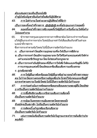 ต้องเสนอความเห็นเป็นหนังสือ
ถ้าผู้บังคับบัญชายืนยันคาสั่งเดิมก็ปฏิบัติตาม
63. การไม่ทางานในช่วงเวลาปฏิบัติหน้าที่ถือว่า
เป็นการละทิ้งหน้าที่ราชการ @@@@ ละทิ้งมันรุนแรงกว่าทอดทิ้ง
64. ทอดทิ้งหน้าที่ราชการคือ ทอดทิ้งให้ผู้อื่นทา หรือทิ้งงานให้คั่งค้าง
ไม่ยอมทางาน
65. ข้าราชการครูและบุคลากรทางการศึกษาต้องไม่กระทาการหรือยอ
มให้ผู้อื่นกระทาการหาประโยชน์อันอาจทาให้เสื่อมเสียเกียรติในตาแห
นงหน้าที่ราชการ
ซึ่งการกระทาตามข้อใดต่อไปนี้เป็นความผิดวินัยร้ายแรง
ก. เป็นการกระทาโดยมีความมุ่งหมายที่จะให้เป็นการซือ้ขาย
ข. เป็นการกระทาโดยมีความมุ่งหมายจะให้ได้รับตาแหน่งแต่งตังให้ตาร
งตาแหน่งหรือวิทยฐานะโดยไม่ชอบด้วยกฎหมาย
ค. เป็นการกระทาอันมีลักษณะที่เป็นการให้เพื่อให้ตนเองหรือผู้อื่นได้รับ
การบรรจุและแต่งตั้งโดยมิชอบหรือเสื่อมเสียความเที่ยงธรรม
ง. ถูกต้องทุกข้อ
66. การให้ผู้อื่นอาศัยหรือยอมให้ผู้อื่นอาศัยอานาจหน้าที่ราชการของ
ตนไม่ว่าจะโดยทางตรงหรือทางอ้อมเพื่อประโยชน์ให้แกตนเองหรือผู้อื่
นกระทาตามความในข้อใดต่อไปนี้เป็นความผิดวินัยไม่ร้ายแรง
67. การร่วมดาเนินการคัดลอกหรือลอกเลียนผลงานของผู้อื่นโดยมิชอ
บ หรือเป็นความผิดวินัยอย่างร้ายแรง
68. การซื้อสิทธิขายเสียง หรือขายเสียงการเลือกตั้ง
ถือเป็นความผิดวินัยร้ายแรง
69. การนิยมในพรรคการเมืองพรรคใดพรรคหนึ่ง
จึงสมัครเป็นสมาชิก ไม่ถือเป็นความผิดวินัยร้ายแรง
70. การติดหนี้แล้วถูกฟ้องเรียกเสียหาย
ถือเป็นความผิดวินัยไม่ร้ายแรง
71. เล่นการพนันถือเป็นความผิดวินัยในฐานะกระทาการอันถือว่าประ
พฤติชั่ว
 