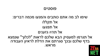 ‫פוסטים‬
‫דברים‬ ‫מכמה‬ ‫והמנעו‬ ‫כותבים‬ ‫אתם‬ ‫מה‬ ‫לב‬ ‫שימו‬:
‫תקללו‬ ‫אל‬
‫תפגעו‬ ‫אל‬
‫גזענים‬ ‫תהיו‬ ‫אל‬
‫לראות‬ ‫שלכם‬ ‫הבא‬ ‫למעסיק‬ ‫תגרמו‬ ‫אל‬"‫לכלוך‬"‫שנמצא‬
‫העבודה‬ ‫לראיון‬ ‫הדלת‬ ‫את‬ ‫סגרתם‬ ‫ובכך‬ ‫שלכם‬ ‫בדף‬
‫מראש‬.
 