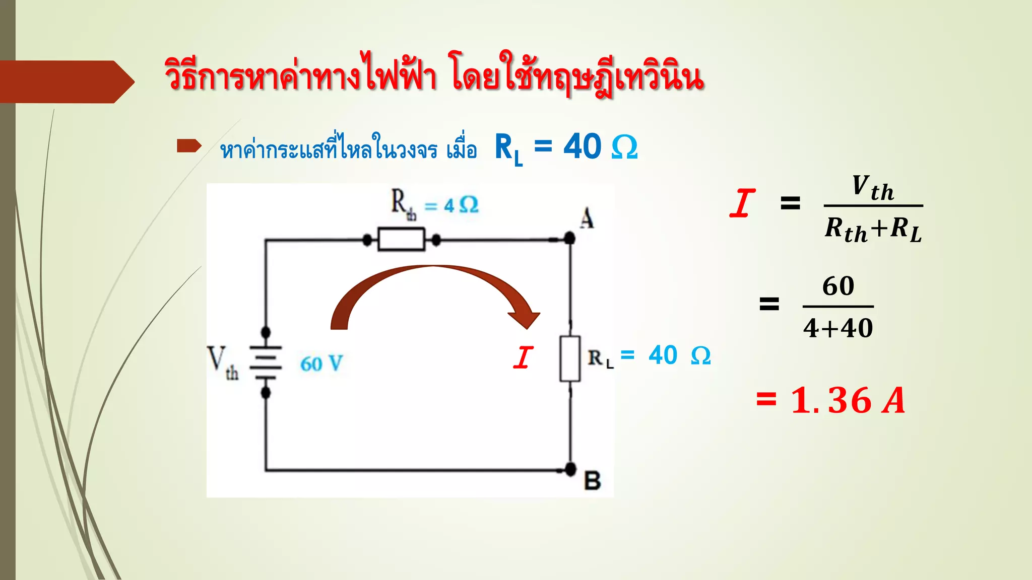 วิธีการหาค่าทางไฟฟ้ า โดยใช้ทฤษฎีเทวินิน
 หาค่ากระแสที่ไหลในวงจร เมื่อ RL = 40 
Ｉ =
𝑽 𝒕𝒉
𝑹 𝒕𝒉+𝑹 𝑳
=
𝟔𝟎
𝟒+𝟒𝟎
= 𝟏. 𝟑𝟔 𝑨
Ｉ = 40 
 