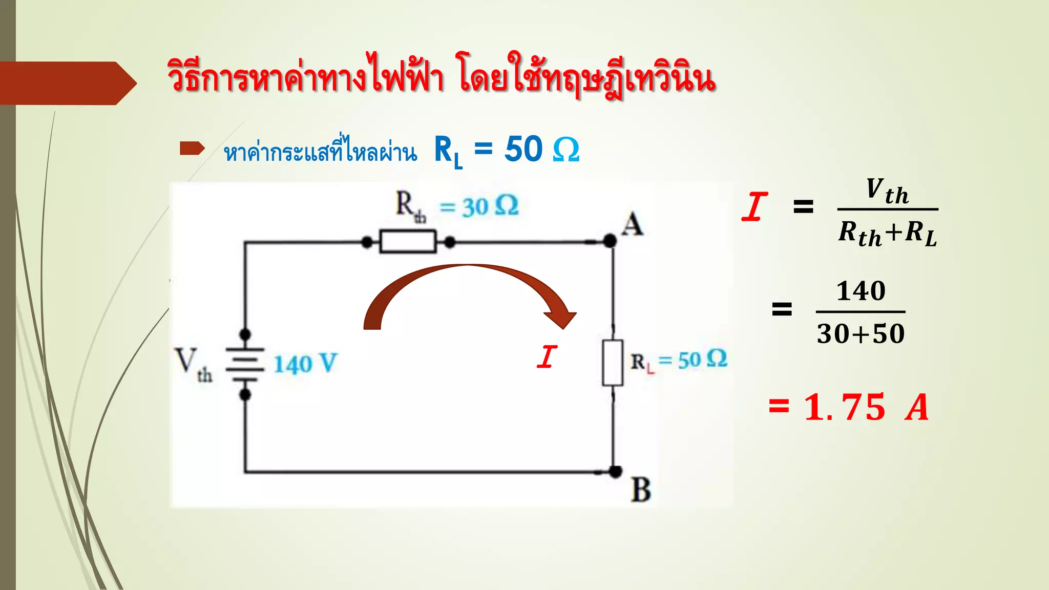 วิธีการหาค่าทางไฟฟ้ า โดยใช้ทฤษฎีเทวินิน
 หาค่ากระแสที่ไหลผ่าน RL = 50 
Ｉ =
𝑽 𝒕𝒉
𝑹 𝒕𝒉+𝑹 𝑳
=
𝟏𝟒𝟎
𝟑𝟎+𝟓𝟎
= 𝟏. 𝟕𝟓 𝑨
Ｉ
 