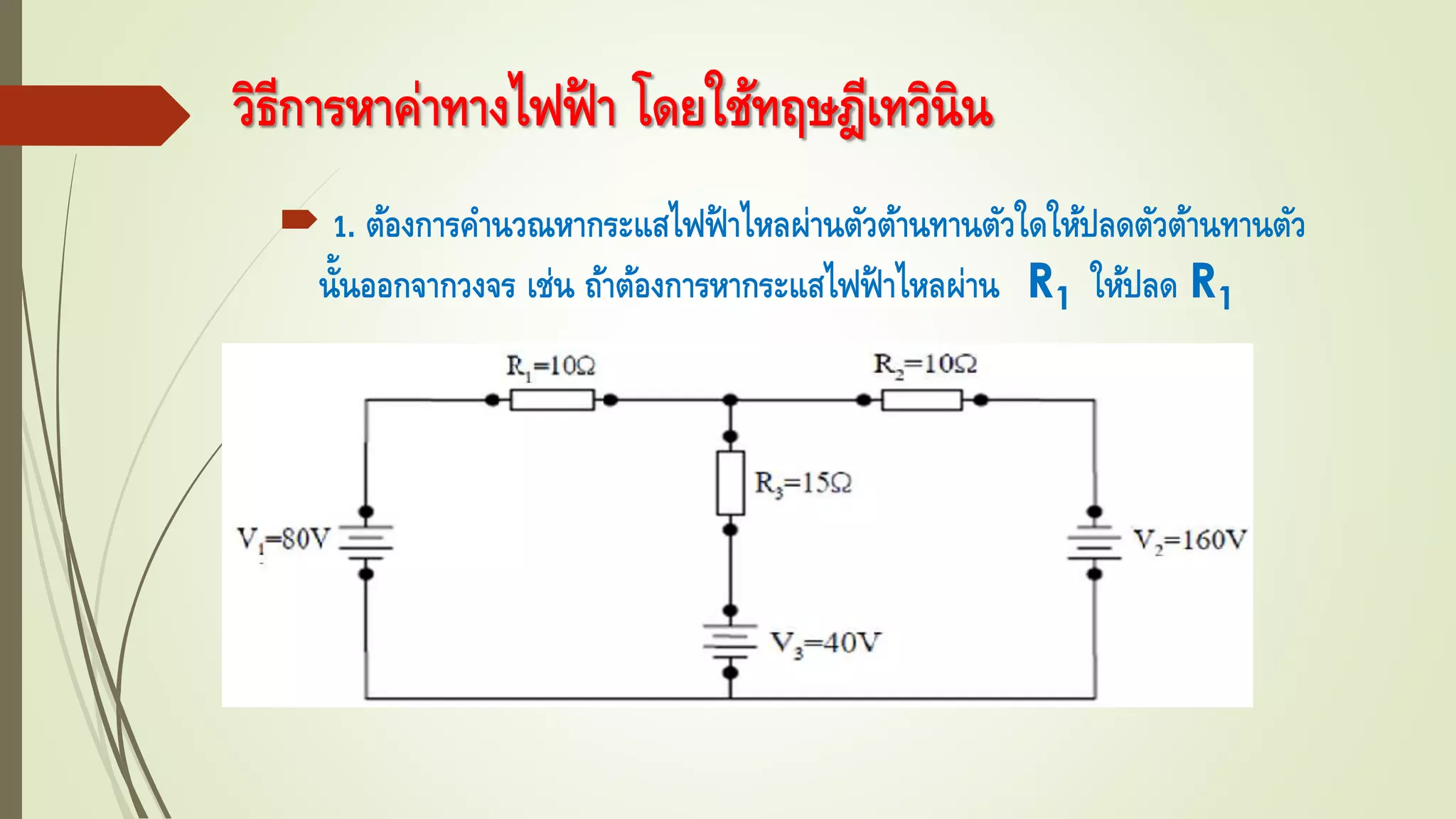 วิธีการหาค่าทางไฟฟ้ า โดยใช้ทฤษฎีเทวินิน
 1. ต้องการคานวณหากระแสไฟฟ้ าไหลผ่านตัวต้านทานตัวใดให้ปลดตัวต้านทานตัว
นั้นออกจากวงจร เช่น ถ้าต้องการหากระแสไฟฟ้ าไหลผ่าน R1 ให้ปลด R1
 