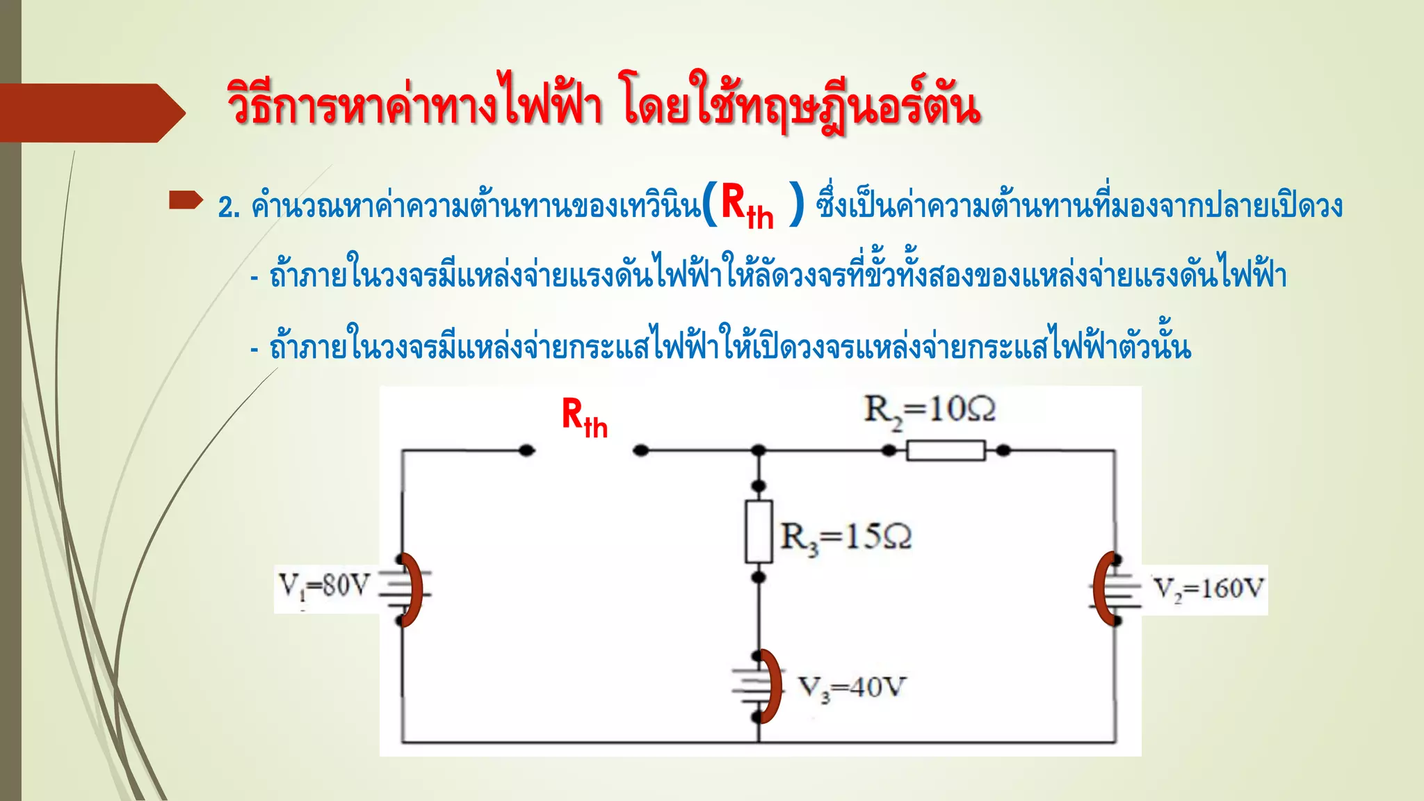 วิธีการหาค่าทางไฟฟ้ า โดยใช้ทฤษฎีนอร์ตัน
 2. คานวณหาค่าความต้านทานของเทวินิน(Rth ) ซึ่งเป็นค่าความต้านทานที่มองจากปลายเปิดวง
- ถ้าภายในวงจรมีแหล่งจ่ายแรงดันไฟฟ้ าให้ลัดวงจรที่ขั้วทั้งสองของแหล่งจ่ายแรงดันไฟฟ้ า
- ถ้าภายในวงจรมีแหล่งจ่ายกระแสไฟฟ้ าให้เปิดวงจรแหล่งจ่ายกระแสไฟฟ้ าตัวนั้น
Rth
 