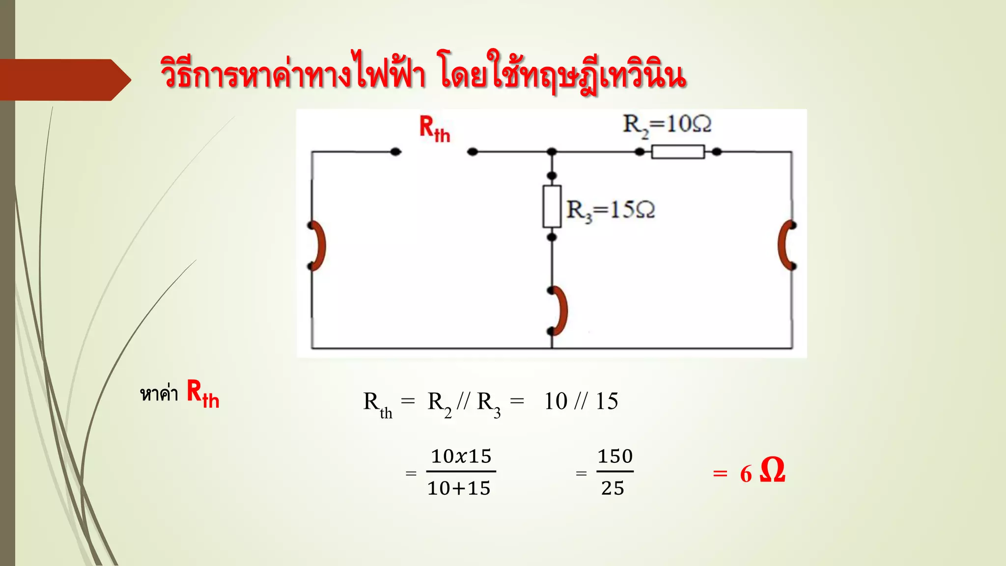 วิธีการหาค่าทางไฟฟ้ า โดยใช้ทฤษฎีเทวินิน
Rth = R2 // R3 = 10 // 15หาค่า Rth
=
10𝑥15
10+15
=
150
25
= 6 Ω
 