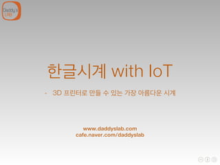 한글시계 with IoT
- 3D 프린터로 만들 수 있는 가장 아름다운 시계
www.daddyslab.com
cafe.naver.com/daddyslab
!
 