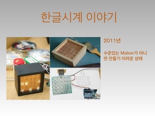 한글시계 이야기
2011년
!
수준있는 Maker가 아니
면 만들기 어려운 상태
 