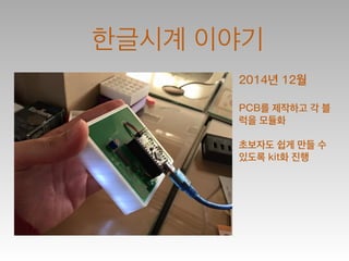 한글시계 이야기
2014년 12월
!
PCB를 제작하고 각 블
럭을 모듈화
!
초보자도 쉽게 만들 수
있도록 kit화 진행
 