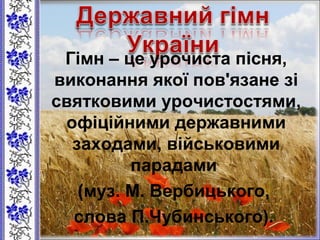 Гімн – це урочиста пісня,
виконання якої пов'язане зі
святковими урочистостями,
офіційними державними
заходами, військовими
парадами
(муз. М. Вербицького,
слова П.Чубинського).
 