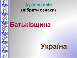 Аукціон слів
(дібрати ознаки)
Батьківщина
Україна
 