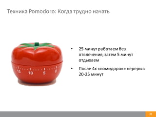 31
Техника	
  Pomodoro:	
  Когда	
  трудно	
  начать
• 25	
  минут	
  работаем	
  без	
  
отвлечения,	
  затем	
  5	
  минут	
  
отдыхаем
• После	
  4х	
  «помидорок»	
  перерыв	
  
20-­‐25	
  минут
 