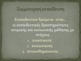 Εκπαιδευτικά δρώμενα είναι…
οι εκπαιδευτικές δραστηριότητες
ατομικής και κοινωνικής μάθησης με
στόχους
1. γνωστικούς
2. κοινωνικούς
3. συναισθηματικούς
 