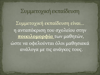 Συμμετοχική εκπαίδευση είναι…
η ανταπόκριση του σχολείου στην
ποικιλομορφία των μαθητών,
ώστε να οφελούνται όλοι μαθησιακά
ανάλογα με τις ανάγκες τους.
 