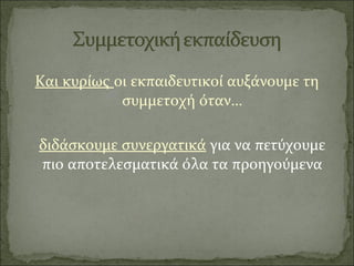 Και κυρίως οι εκπαιδευτικοί αυξάνουμε τη
συμμετοχή όταν…
διδάσκουμε συνεργατικά για να πετύχουμε
πιο αποτελεσματικά όλα τα προηγούμενα
 