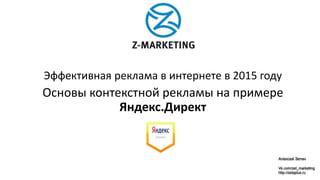 Эффективная реклама в интернете в 2015 году
Основы контекстной рекламы на примере
Яндекс.Директ
Алексей Зетин
Vk.com/zet_marketing
http://zetaplus.ru
 