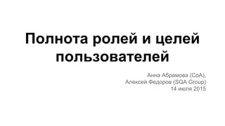 Полнота ролей и целей
пользователей
Анна Абрамова (СоА),
Алексей Федоров (SQA Group)
14 июля 2015
 