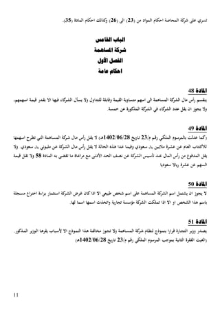 11
‫ال‬ ‫كاـ‬ ‫ا‬ ‫ة‬ ‫المحا‬ ‫كة‬‫شر‬ ‫على‬ ‫تسر‬( ‫من‬ ‫مواد‬20( ‫الى‬ )22( ‫المادة‬ ‫كاـ‬ ‫ا‬ ‫كذلك‬‫و‬ )01.)
‫اخلبيس‬ ‫انجبة‬
‫ادلسبهًخ‬ ‫شركخ‬
‫األول‬ ‫انفصم‬
‫ػبيخ‬ ‫احكبو‬
‫ادلبدح‬04
‫ػهمهم‬‫س‬‫ا‬ ‫ػة‬‫م‬‫قي‬ ‫ػدر‬‫ق‬‫ب‬ ‫اال‬ ‫ػا‬‫ه‬‫في‬ ‫كاء‬‫ػر‬‫ش‬‫ال‬ ‫يسهؿ‬ ‫وال‬ ‫للتداوؿ‬ ‫وقابلة‬ ‫القيمة‬ ‫متساوية‬ ‫اسهم‬ ‫الى‬ ‫المساهمة‬ ‫كة‬‫الشر‬ ‫ماؿ‬ ‫أس‬‫ر‬ ‫ينقسم‬
‫ا‬ ‫في‬ ‫كاء‬‫الشر‬ ‫عدد‬ ‫يقل‬ ‫اف‬ ‫يجوز‬ ‫وال‬.‫خمسة‬ ‫عن‬ ‫المذكورة‬ ‫كة‬‫لشر‬
‫ادلبدح‬05
/‫ـ‬ ‫ػم‬‫ق‬‫ر‬ ‫ػي‬‫ك‬‫المل‬ ‫بالمرسوـ‬ ‫عدلل‬ ‫(كما‬20‫يخ‬‫ر‬‫ػا‬‫ت‬24/32/5032‫ػ‬‫ػ‬‫ه‬‫ػهمها‬‫س‬‫ا‬ ‫ػرح‬ ‫ت‬ ‫ػي‬‫ت‬‫ال‬ ‫ػاهمة‬‫س‬‫الم‬ ‫كة‬‫ػر‬‫ش‬ ‫ػاؿ‬‫م‬ ‫أس‬‫ر‬ ‫ػل‬‫ق‬‫ي‬ ‫ال‬ )
‫وال‬ . ‫ػعود‬‫س‬ ‫و‬ ‫ػوني‬‫ي‬‫مل‬ ‫ػن‬‫ع‬ ‫كة‬‫ػر‬‫ش‬‫ال‬ ‫ػاؿ‬‫م‬ ‫أس‬‫ر‬ ‫ػل‬‫ق‬‫ي‬ ‫ال‬ ‫ػة‬‫ل‬‫الحا‬ ‫ػذا‬‫ه‬ ‫ػدا‬‫ع‬ ‫ػا‬‫م‬‫وفي‬ ‫ػعود‬‫س‬ ‫و‬ ‫ػين‬‫ي‬‫مال‬ ‫ػرة‬‫ش‬‫ع‬ ‫ػن‬‫ع‬ ‫ػاـ‬‫ع‬‫ال‬ ‫لالكتتاب‬
‫المد‬ ‫يقل‬‫ػادة‬‫م‬‫ال‬ ‫ػا‬‫ب‬ ‫ػي‬‫ص‬‫تق‬ ‫ػا‬‫م‬ ‫ػاة‬‫ع‬‫ا‬‫ر‬‫م‬ ‫ػع‬‫م‬ ‫ػى‬‫ن‬‫ا،د‬ ‫ػد‬‫ح‬‫ال‬ ‫ػا‬‫ص‬‫ن‬ ‫ػن‬‫ع‬ ‫كة‬‫ػر‬‫ش‬‫ال‬ ‫ػيس‬‫س‬‫ته‬ ‫ػد‬‫ن‬‫ع‬ ‫الماؿ‬ ‫أس‬‫ر‬ ‫من‬ ‫فوع‬14‫ػة‬‫م‬‫قي‬ ‫ػل‬‫ق‬‫ت‬ ‫وال‬
‫عن‬ ‫السهم‬‫عشرة‬‫سعوديا‬ ‫ياال‬‫ر‬
‫ادلبدح‬13
‫ػجلة‬‫س‬‫م‬ ‫اع‬‫ر‬‫ػ‬‫ت‬‫اخ‬ ‫اءة‬‫ر‬‫ػ‬‫ب‬ ‫ػتهمار‬‫س‬‫ا‬ ‫كة‬‫ػر‬‫ش‬‫ال‬ ‫ػرن‬‫غ‬ ‫كاف‬‫اتا‬ ‫اال‬ ‫طبيعي‬ ‫شاص‬ ‫اسم‬ ‫على‬ ‫المساهمة‬ ‫كة‬‫الشر‬ ‫اسم‬ ‫يشتمل‬ ‫اف‬ ‫يجوز‬ ‫ال‬
‫الشاص‬ ‫هذا‬ ‫باسم‬.‫لها‬ ‫اسما‬ ‫اسمها‬ ‫واتاذت‬ ‫ية‬‫ر‬‫تجا‬ ‫مةسسة‬ ‫كة‬‫الشر‬ ‫تملكل‬ ‫اتا‬ ‫اال‬ ‫او‬
‫ادلبدح‬15
.‫ػذكور‬‫ػ‬‫م‬‫ال‬ ‫ير‬‫ز‬‫ػو‬‫ل‬‫ا‬ ‫ػا‬‫ػ‬‫ه‬‫يقر‬ ‫ػباب‬‫س‬، ‫اال‬ ‫ػوتج‬‫م‬‫الن‬ ‫ػذا‬‫ػ‬‫ه‬ ‫ػة‬‫ف‬‫ماال‬ ‫ػوز‬‫ج‬‫ت‬ ‫وال‬ ‫ػاهمة‬‫ػ‬‫س‬‫الم‬ ‫كة‬‫ػر‬‫ش‬ ‫ػاـ‬‫ػ‬‫ظ‬‫لن‬ ‫ػوتج‬‫م‬‫بن‬ ‫ا‬‫ر‬‫ا‬‫ر‬‫ػ‬‫ق‬ ‫ػارة‬‫ػ‬‫ج‬‫الت‬ ‫ػر‬‫ي‬‫ز‬‫و‬ ‫ػدر‬‫ص‬‫ي‬
/‫ـ‬ ‫رقم‬ ‫الملكي‬ ‫المرسوـ‬ ‫بموسب‬ ‫الهانية‬ ‫الفقرة‬ ‫(الغيل‬20‫يخ‬‫ر‬‫تا‬24/32/5032‫ػ‬‫ه‬)
 