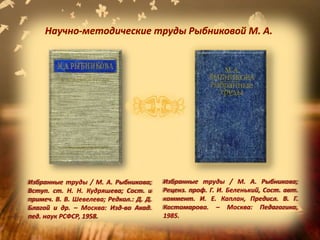 Избранные труды / М. А. Рыбникова;
Реценз. проф. Г. И. Беленький, Сост. авт.
коммент. И. Е. Каплан, Предисл. В. Г.
Костомарова. – Москва: Педагогика,
1985.
Избранные труды / М. А. Рыбникова;
Вступ. ст. Н. Н. Кудряшева; Сост. и
примеч. В. В. Шевелева; Редкол.: Д. Д.
Благой и др. – Москва: Изд-во Акад.
пед. наук РСФСР, 1958.
Научно-методические труды Рыбниковой М. А.
 