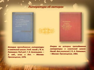 Литература об авторах
Очерки по истории преподавания
литературы в советской школе:
Пособ. для учителей / Я. А. Роткович.
– Москва: Просвещение, 1965.
История преподавания литературы
в советской школе: Учеб. пособ. / Я. А.
Роткович; Под ред. Г. И. Беленького. –
2. изд., испр. и доп. – Москва:
Просвещение, 1976.
 