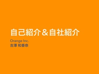 自己紹介＆自社紹介
Orange Inc. 
吉澤 和香奈
 