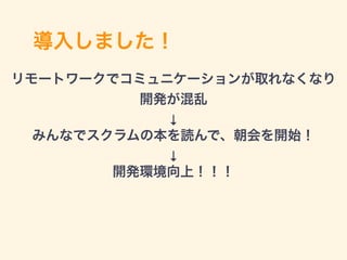 導入しました！
リモートワークでコミュニケーションが取れなくなり
開発が混乱
↓
みんなでスクラムの本を読んで、朝会を開始！
↓
開発環境向上！！！
 