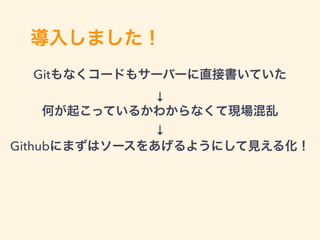 導入しました！
Gitもなくコードもサーバーに直接書いていた
↓
何が起こっているかわからなくて現場混乱
↓
Githubにまずはソースをあげるようにして見える化！
 