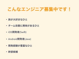 こんなエンジニア募集中です！
• 旅が大好きなひと
• チーム改善に興味があるひと
• iOS開発者(Swift)
• Android開発者(Java)
• 開発経験が豊富なひと
• 幹部候補
 