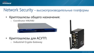  2014, ОАО «ИнфоТеКС».
Network Security – высокопроизводительные платформы
• Криптошлюзы общего назначения:
o Coordinator HW/KB2
• Криптошлюзы для АСУТП:
o Industrial Crypto Gateway
 