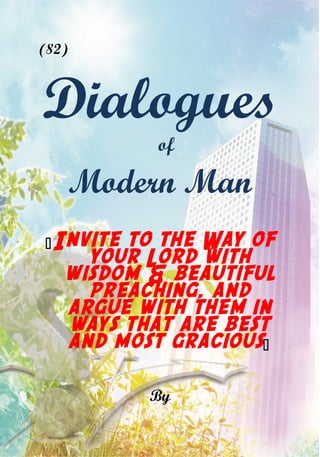 (82)
Dialogues
of
Modern Man
Invite to the Way of
your Lord with
wisdom & beautiful
preaching, and
argue with them in
ways that are best
and most gracious
By
 