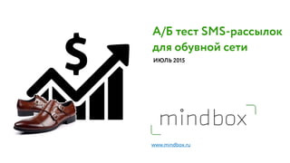 А/Б тест SMS-рассылок
для обувной сети
ИЮЛЬ 2015
www.mindbox.ru
 