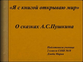 «Я с книгой открываю мир»
Подготовила ученица
2 класса СОШ №18
Дзюба Мария
О сказках А.С.Пушкина
 