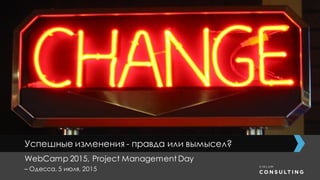 *
Успешные изменения - правда или вымысел?
WebCamp 2015, Project Management Day
– Одесса, 5 июля, 2015
 