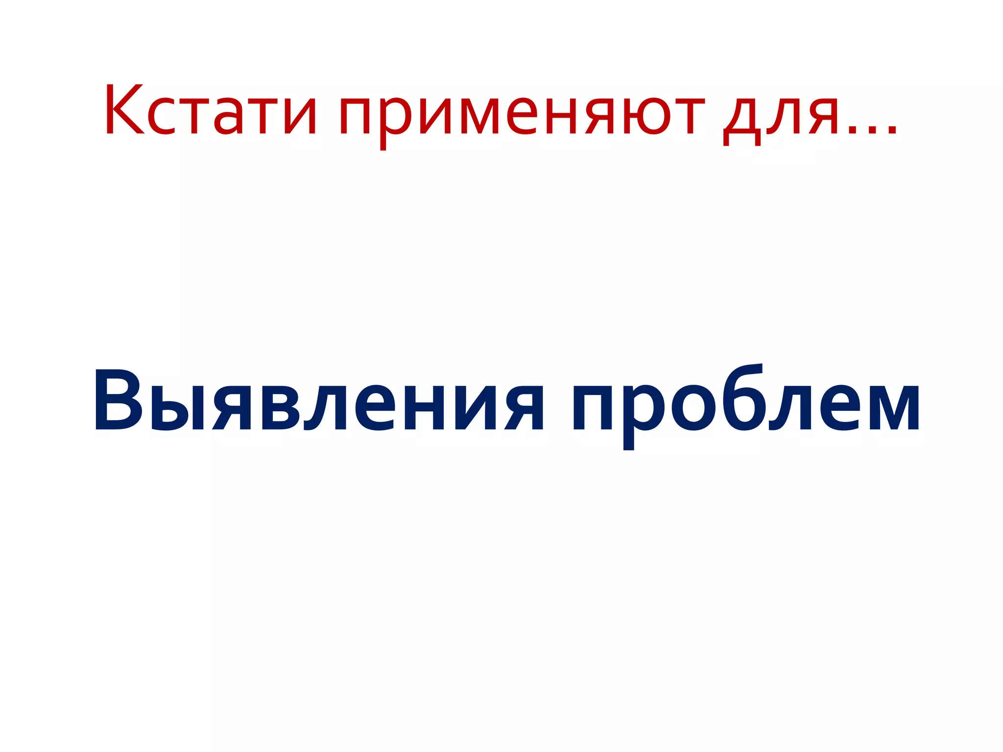 Кстати применяют для…
Выявления проблем
 
