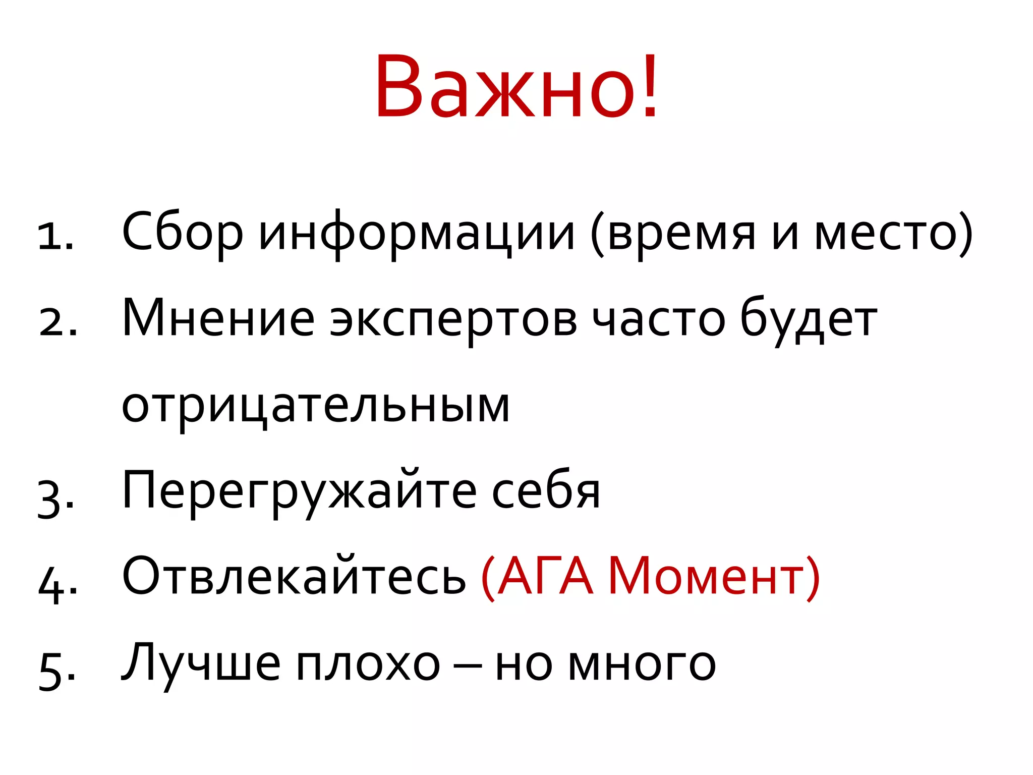 Важно!
1. Сбор информации (время и место)
2. Мнение экспертов часто будет
отрицательным
3. Перегружайте себя
4. Отвлекайтесь (АГА Момент)
5. Лучше плохо – но много
 