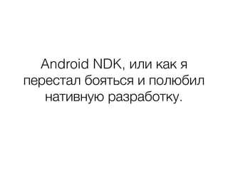 Android NDK, или как я
перестал бояться и полюбил
нативную разработку.
 