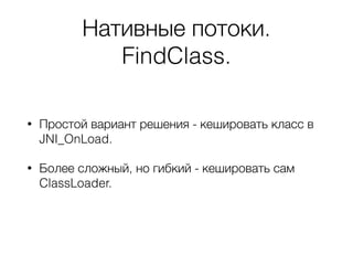 Нативные потоки.
FindClass.
• Простой вариант решения - кешировать класс в
JNI_OnLoad.
• Более сложный, но гибкий - кешировать сам
ClassLoader.
 