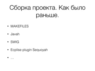 Сборка проекта. Как было
раньше.
• MAKEFILES
• Javah
• SWIG
• Ecplise plugin Sequoyah
• …
 