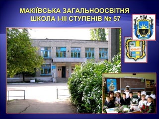 МАКІЇВСЬКА ЗАГАЛЬНООСВІТНЯМАКІЇВСЬКА ЗАГАЛЬНООСВІТНЯ
ШКОЛА І-ІІІ СТУПЕНІВ № 57ШКОЛА І-ІІІ СТУПЕНІВ № 57
 