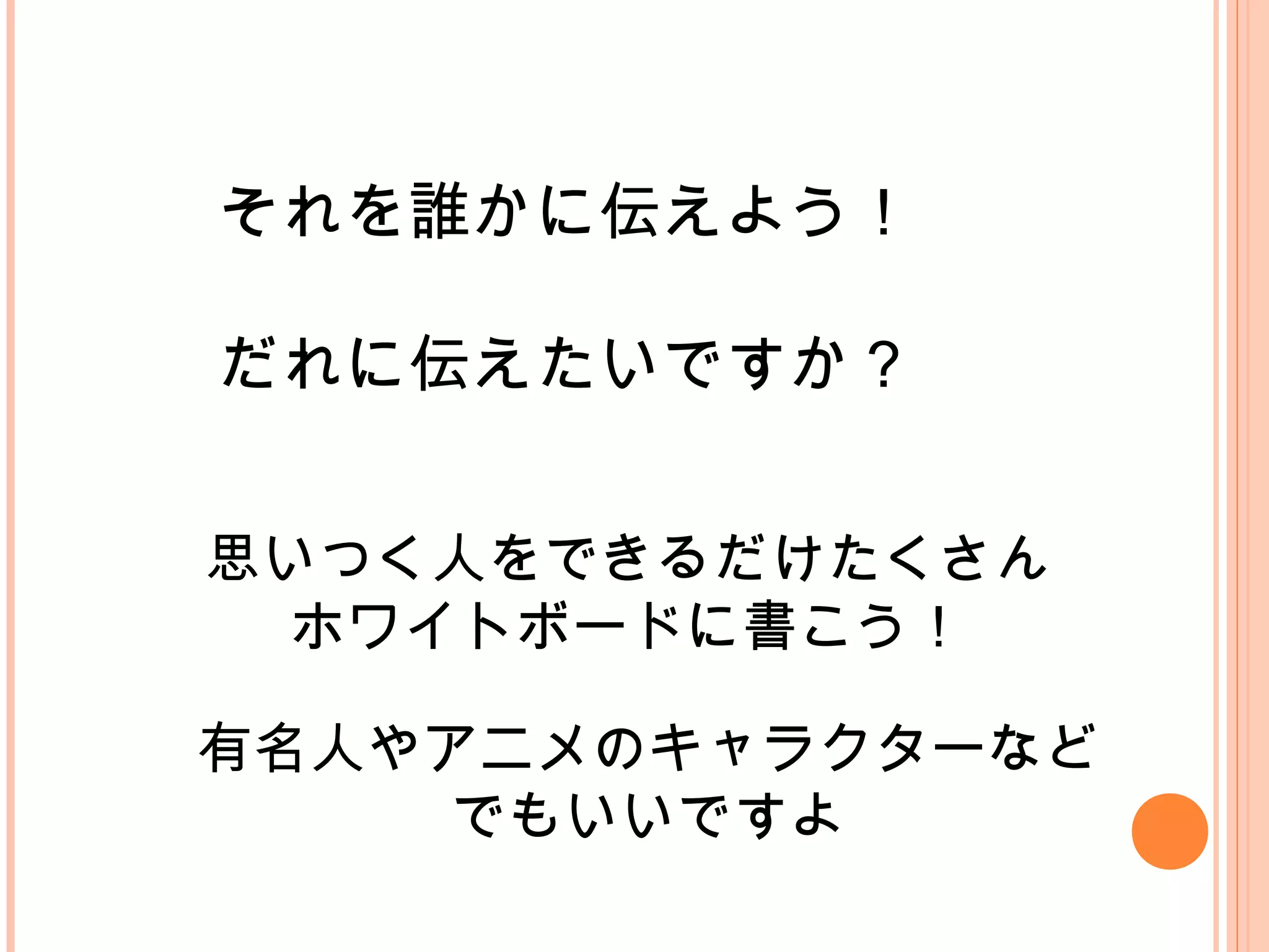 それを誰かに伝えよう！
だれに伝えたいですか？
思いつく人をできるだけたくさん
ホワイトボードに書こう！
有名人やアニメのキャラクターなど
でもいいですよ
 
