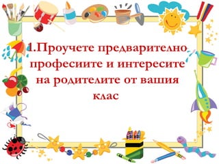1.Проучете предварително
професиите и интересите
на родителите от вашия
клас
 