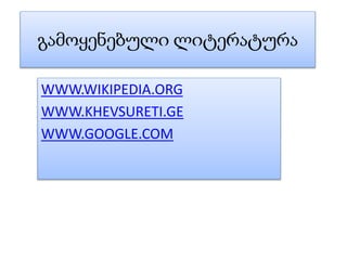 გამოყენებული ლიტერატურა
WWW.WIKIPEDIA.ORG
WWW.KHEVSURETI.GE
WWW.GOOGLE.COM
 