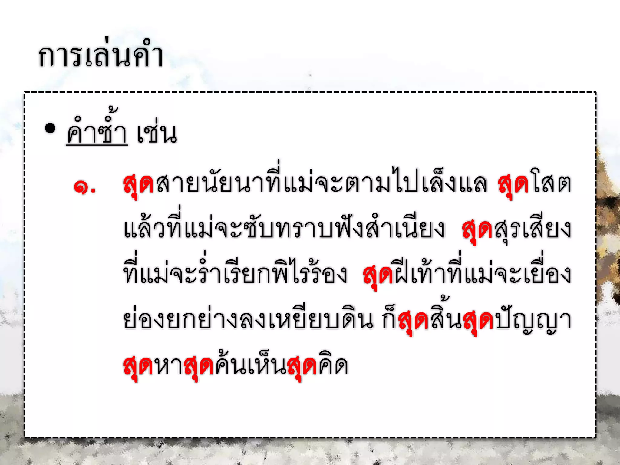 การเล่นคา
• คาซ้า เช่น
สายนัยนาที่แม่จะตามไปเล็งแล โสต
แล้วที่แม่จะซับทราบฟังสาเนียง สุรเสียง
ที่แม่จะร่าเรียกพิไรร้อง ฝีเท้าที่แม่จะเยื่อง
ย่องยกย่างลงเหยียบดิน ก็ สิ้น ปัญญา
หา ค้นเห็น คิด
 