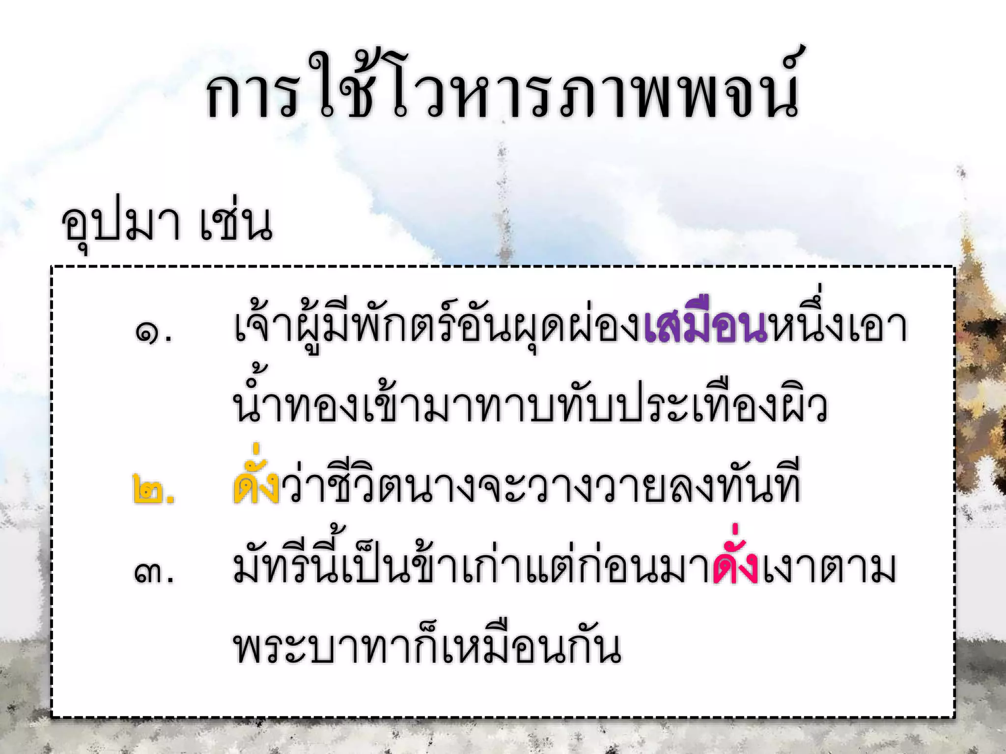 การใช้โวหารภาพพจน์
อุปมา เช่น
๑. เจ้าผู้มีพักตร์อันผุดผ่อง หนึ่งเอา
น้าทองเข้ามาทาบทับประเทืองผิว
ว่าชีวิตนางจะวางวายลงทันที
๓. มัทรีนี้เป็นข้าเก่าแต่ก่อนมา เงาตาม
พระบาทาก็เหมือนกัน
 