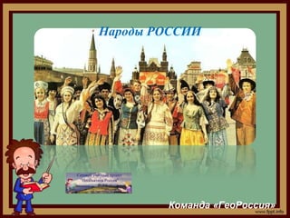 Народы РОССИИ
Команда «ГеоРоссия»
 