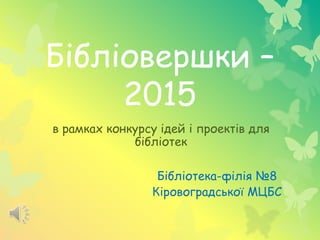 Бібліовершки –
2015
в рамках конкурсу ідей і проектів для
бібліотек
Бібліотека-філія №8
Кіровоградської МЦБС
 