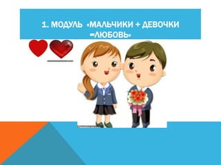 1. МОДУЛЬ «МАЛЬЧИКИ + ДЕВОЧКИ
=ЛЮБОВЬ»
 