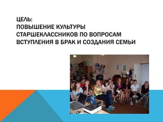 ЦЕЛЬ:
ПОВЫШЕНИЕ КУЛЬТУРЫ
СТАРШЕКЛАССНИКОВ ПО ВОПРОСАМ
ВСТУПЛЕНИЯ В БРАК И СОЗДАНИЯ СЕМЬИ
 